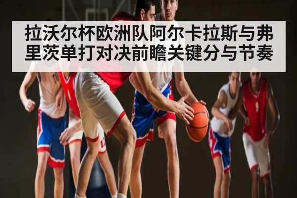 拉沃尔杯欧洲队阿尔卡拉斯与弗里茨单打对决前瞻关键分与节奏