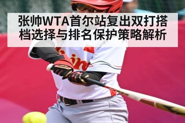 张帅WTA首尔站复出双打搭档选择与排名保护策略解析