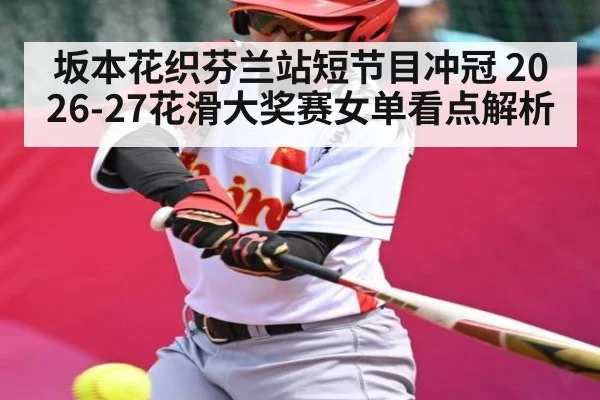 坂本花织芬兰站短节目冲冠 2026-27花滑大奖赛女单看点解析