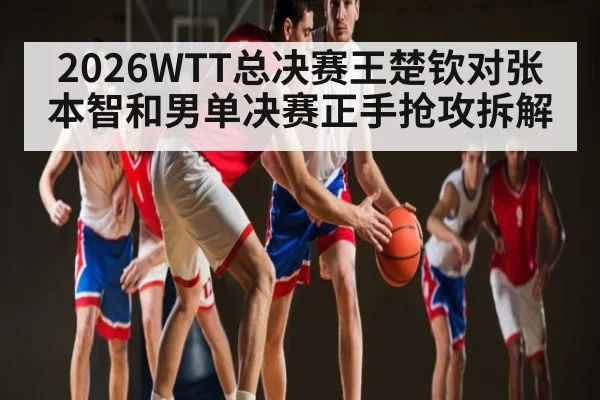 2026WTT总决赛王楚钦对张本智和男单决赛正手抢攻拆解