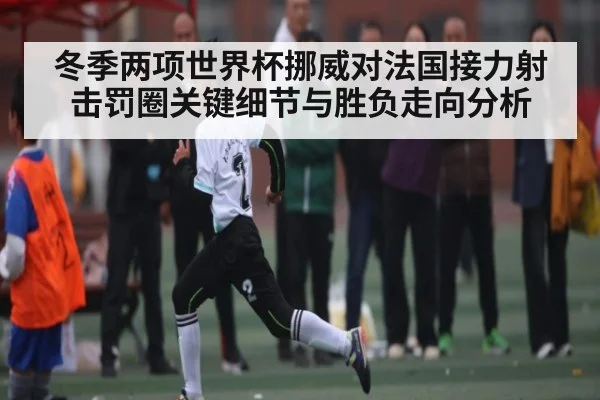 冬季两项世界杯挪威对法国接力射击罚圈关键细节与胜负走向分析