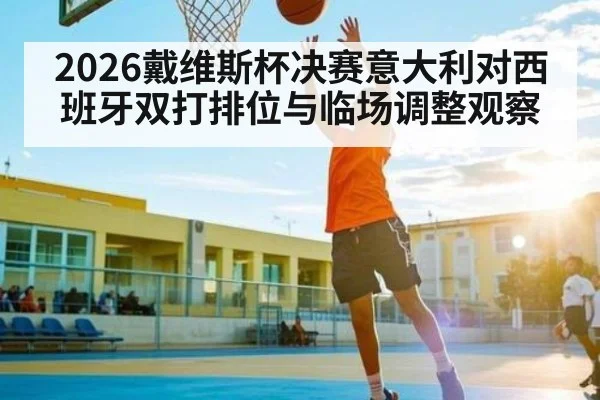2026戴维斯杯决赛意大利对西班牙双打排位与临场调整观察