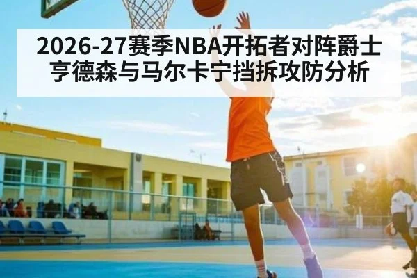 2026-27赛季NBA开拓者对阵爵士亨德森与马尔卡宁挡拆攻防分析