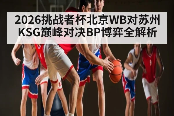 2026挑战者杯北京WB对苏州KSG巅峰对决BP博弈全解析