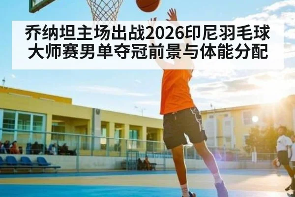 乔纳坦主场出战2026印尼羽毛球大师赛男单夺冠前景与体能分配
